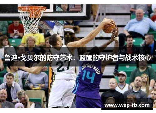 鲁迪·戈贝尔的防守艺术：篮筐的守护者与战术核心