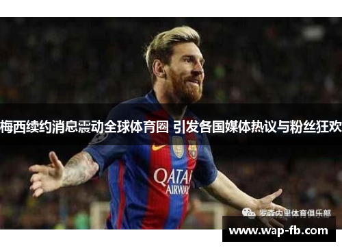 梅西续约消息震动全球体育圈 引发各国媒体热议与粉丝狂欢