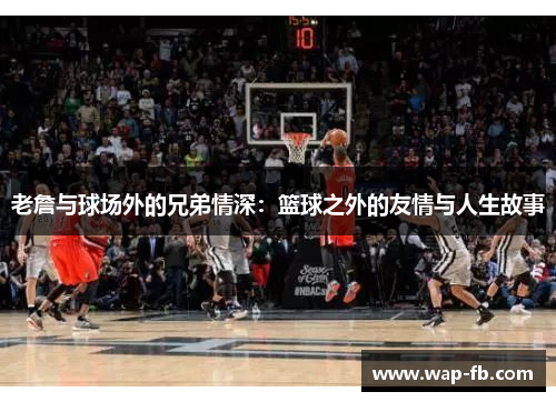 老詹与球场外的兄弟情深：篮球之外的友情与人生故事