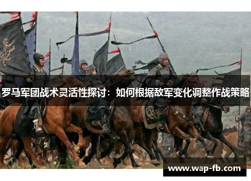 罗马军团战术灵活性探讨：如何根据敌军变化调整作战策略
