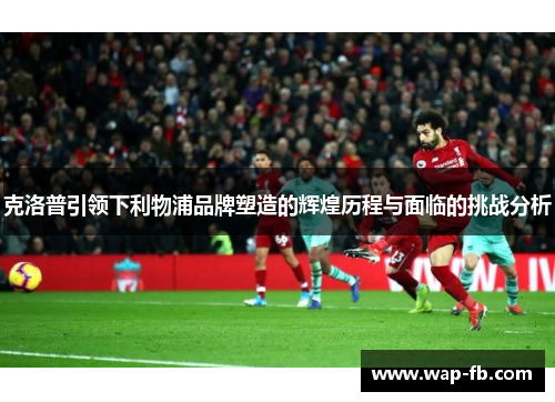 克洛普引领下利物浦品牌塑造的辉煌历程与面临的挑战分析