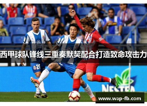 西甲球队锋线三重奏默契配合打造致命攻击力