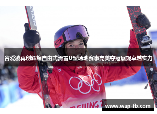 谷爱凌再创辉煌自由式滑雪U型场地赛事完美夺冠展现卓越实力