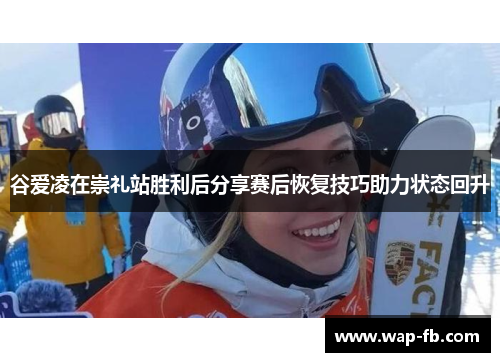 谷爱凌在崇礼站胜利后分享赛后恢复技巧助力状态回升