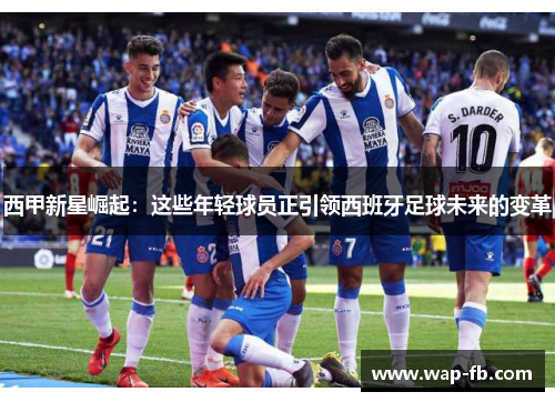西甲新星崛起：这些年轻球员正引领西班牙足球未来的变革