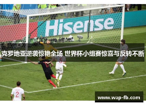 克罗地亚逆袭惊艳全场 世界杯小组赛惊喜与反转不断