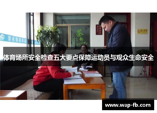 体育场所安全检查五大要点保障运动员与观众生命安全