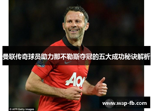 曼联传奇球员助力那不勒斯夺冠的五大成功秘诀解析