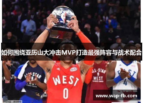 如何围绕亚历山大冲击MVP打造最强阵容与战术配合