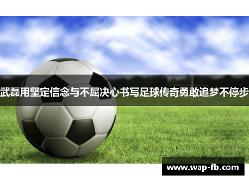 武磊用坚定信念与不屈决心书写足球传奇勇敢追梦不停步