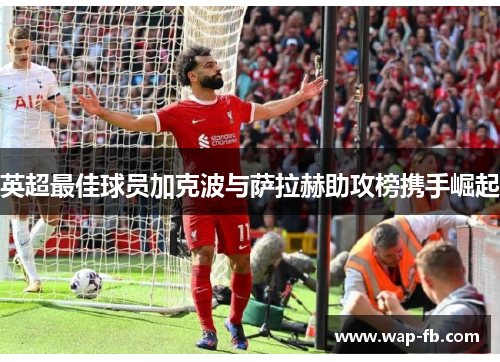 英超最佳球员加克波与萨拉赫助攻榜携手崛起