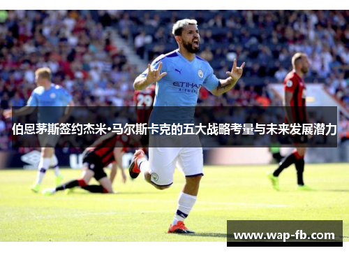 伯恩茅斯签约杰米·马尔斯卡克的五大战略考量与未来发展潜力