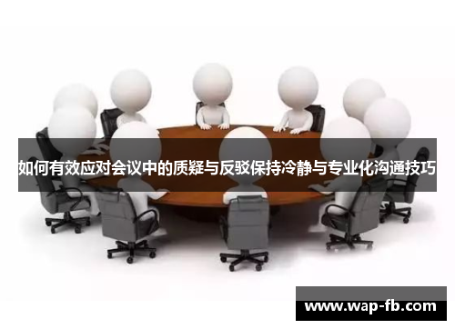 如何有效应对会议中的质疑与反驳保持冷静与专业化沟通技巧