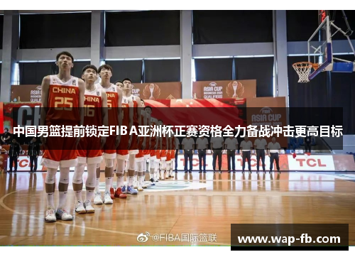 中国男篮提前锁定FIBA亚洲杯正赛资格全力备战冲击更高目标