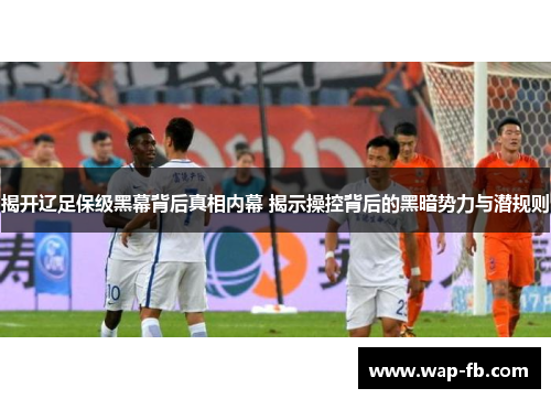 揭开辽足保级黑幕背后真相内幕 揭示操控背后的黑暗势力与潜规则