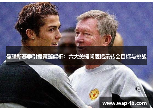 曼联新赛季引援策略解析：六大关键问题揭示转会目标与挑战