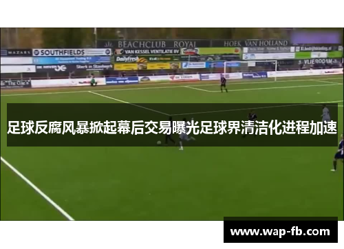 足球反腐风暴掀起幕后交易曝光足球界清洁化进程加速