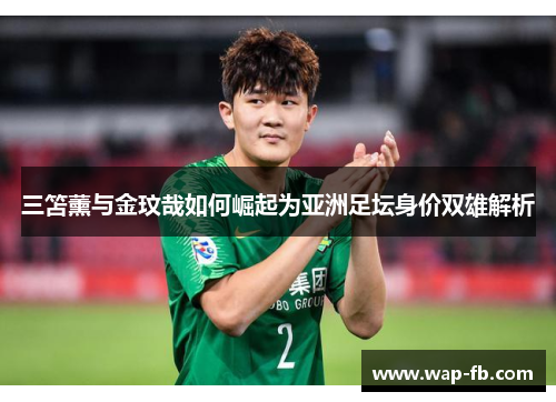 三笘薰与金玟哉如何崛起为亚洲足坛身价双雄解析