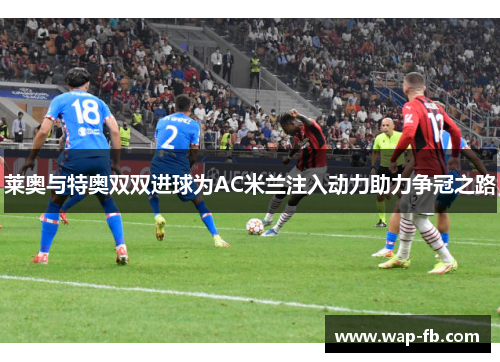 莱奥与特奥双双进球为AC米兰注入动力助力争冠之路
