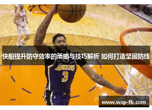 快船提升防守效率的策略与技巧解析 如何打造坚固防线