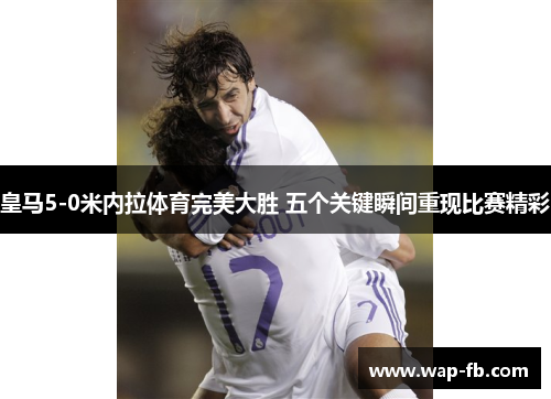 皇马5-0米内拉体育完美大胜 五个关键瞬间重现比赛精彩