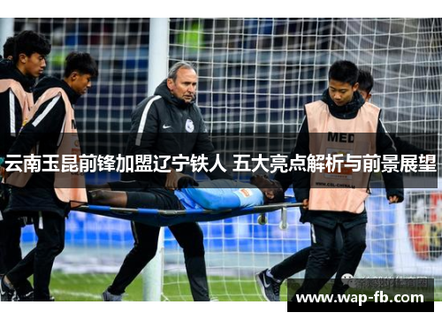 云南玉昆前锋加盟辽宁铁人 五大亮点解析与前景展望