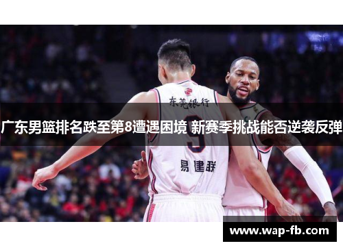 广东男篮排名跌至第8遭遇困境 新赛季挑战能否逆袭反弹