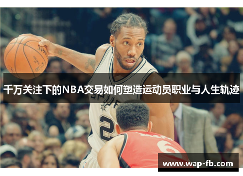 千万关注下的NBA交易如何塑造运动员职业与人生轨迹