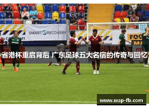 省港杯重启背后 广东足球五大名宿的传奇与回忆