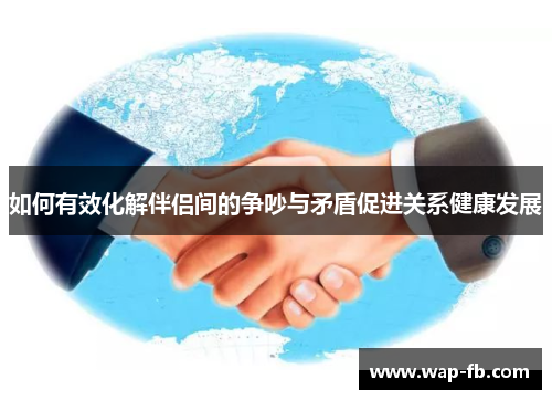 如何有效化解伴侣间的争吵与矛盾促进关系健康发展