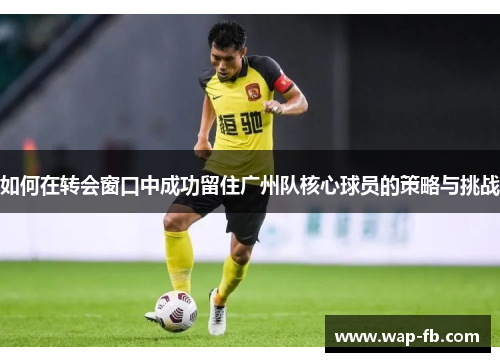 如何在转会窗口中成功留住广州队核心球员的策略与挑战