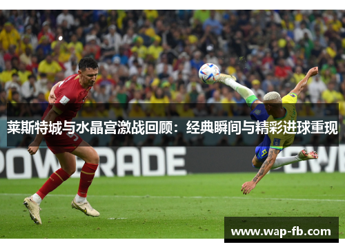 莱斯特城与水晶宫激战回顾：经典瞬间与精彩进球重现