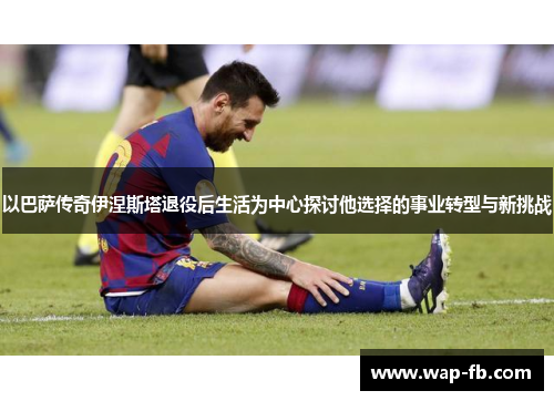 以巴萨传奇伊涅斯塔退役后生活为中心探讨他选择的事业转型与新挑战