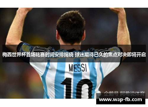 梅西世界杯首场比赛时间安排揭晓 球迷期待已久的焦点对决即将开启