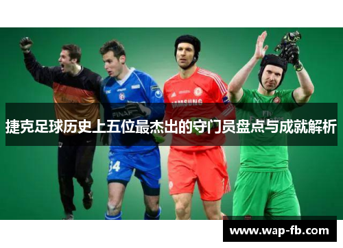 捷克足球历史上五位最杰出的守门员盘点与成就解析
