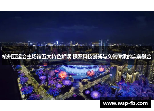 杭州亚运会主场馆五大特色解读 探索科技创新与文化传承的完美融合