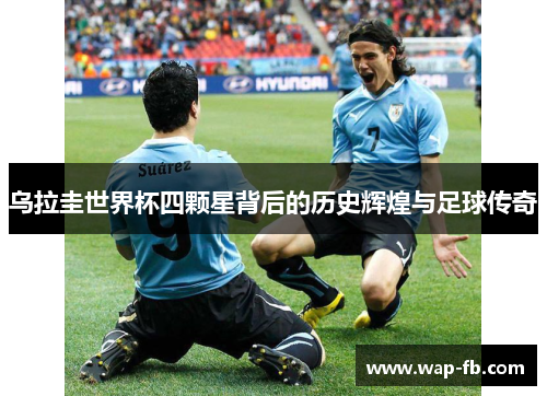 乌拉圭世界杯四颗星背后的历史辉煌与足球传奇