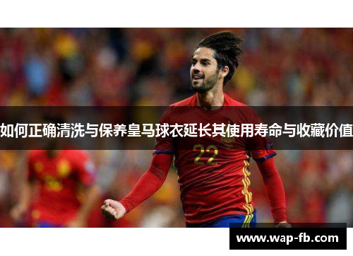 如何正确清洗与保养皇马球衣延长其使用寿命与收藏价值