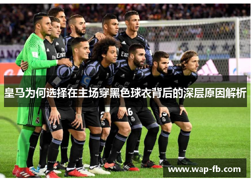 皇马为何选择在主场穿黑色球衣背后的深层原因解析