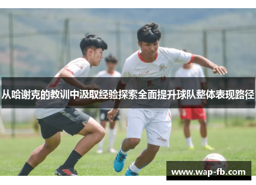 从哈谢克的教训中汲取经验探索全面提升球队整体表现路径