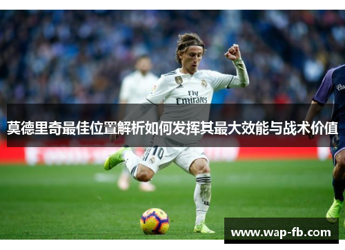 莫德里奇最佳位置解析如何发挥其最大效能与战术价值