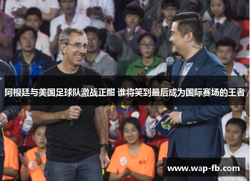 阿根廷与美国足球队激战正酣 谁将笑到最后成为国际赛场的王者