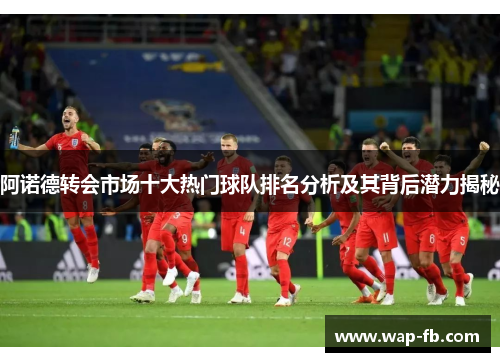 阿诺德转会市场十大热门球队排名分析及其背后潜力揭秘