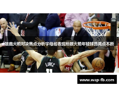 雄鹿火箭对决焦点分析字母哥表现抢眼火箭年轻球员亮点不断