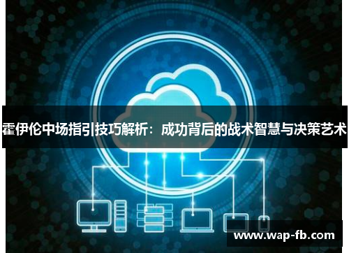 霍伊伦中场指引技巧解析：成功背后的战术智慧与决策艺术